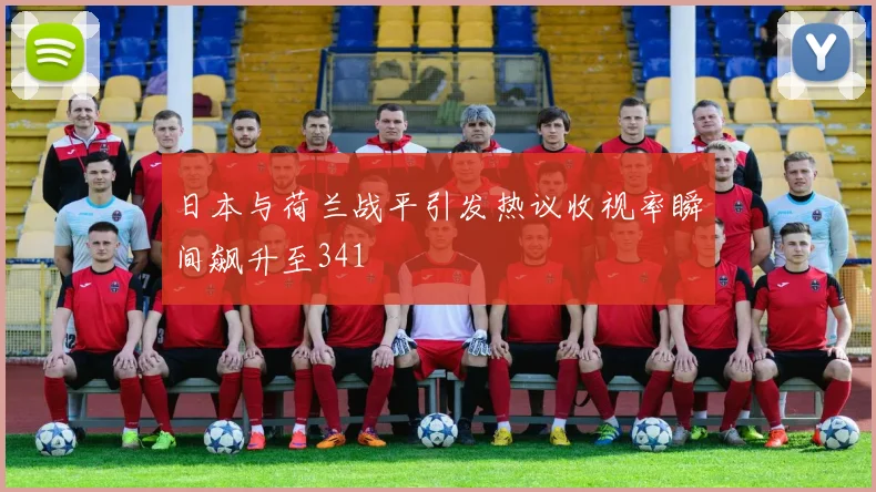 日本与荷兰战平引发热议收视率瞬间飙升至341