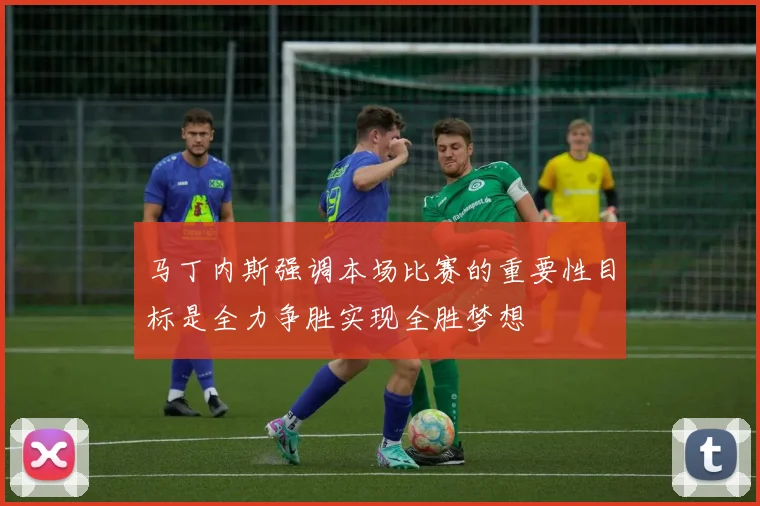 马丁内斯强调本场比赛的重要性目标是全力争胜实现全胜梦想
