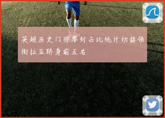 英超历史门将零封占比统计切赫领衔拉亚跻身前五名