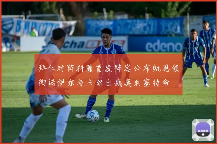 拜仁对阵科隆首发阵容公布凯恩领衔诺伊尔与卡尔出战奥利塞待命