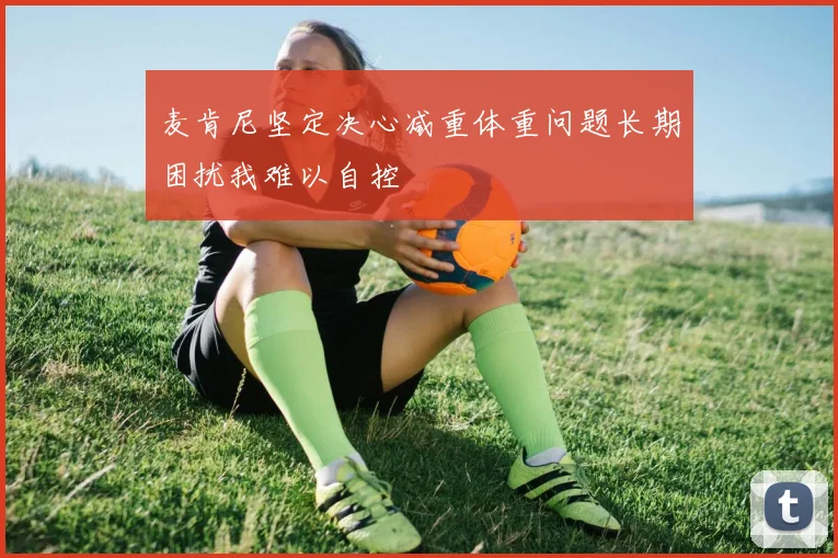 麦肯尼坚定决心减重体重问题长期困扰我难以自控