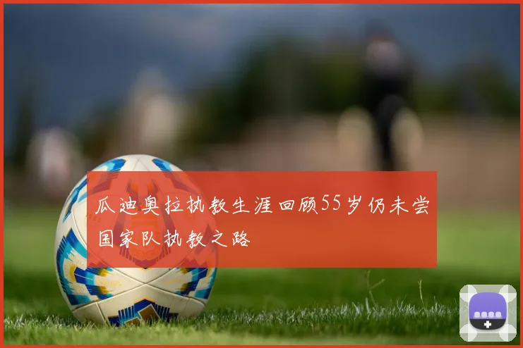 瓜迪奥拉执教生涯回顾55岁仍未尝国家队执教之路