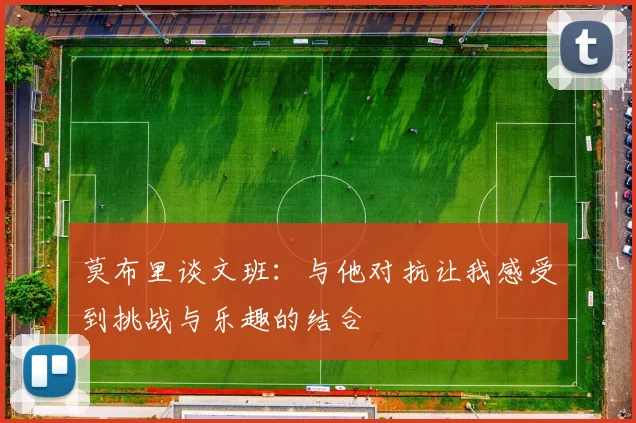 莫布里谈文班：与他对抗让我感受到挑战与乐趣的结合