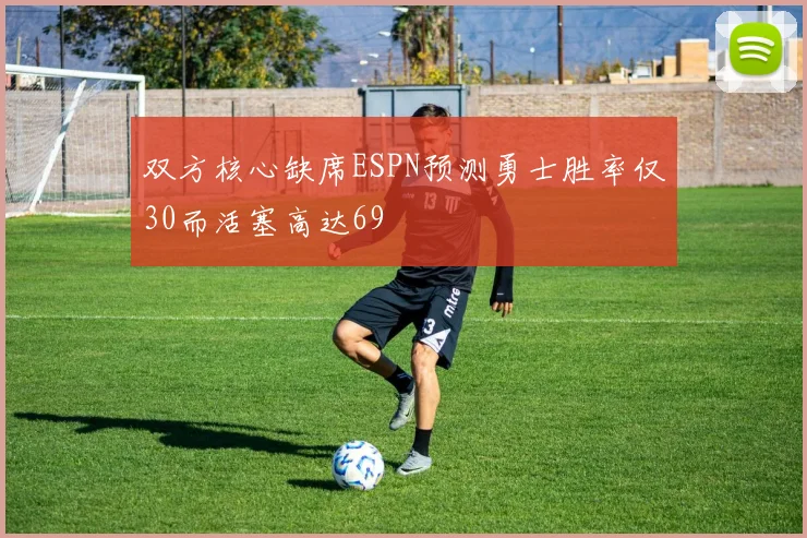 双方核心缺席ESPN预测勇士胜率仅30而活塞高达69