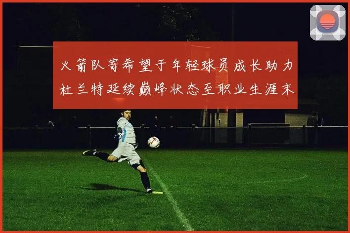 火箭队寄希望于年轻球员成长助力杜兰特延续巅峰状态至职业生涯末期