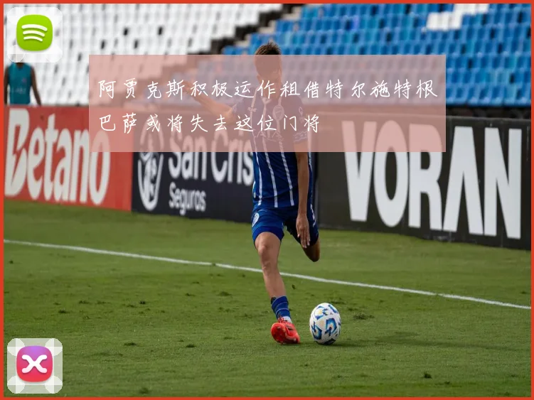阿贾克斯积极运作租借特尔施特根巴萨或将失去这位门将