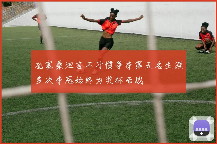 孔塞桑坦言不习惯争夺第五名生涯多次夺冠始终为奖杯而战