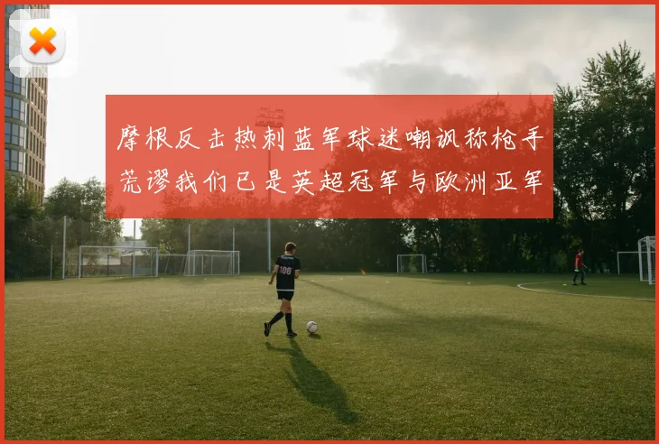 摩根反击热刺蓝军球迷嘲讽称枪手荒谬我们已是英超冠军与欧洲亚军