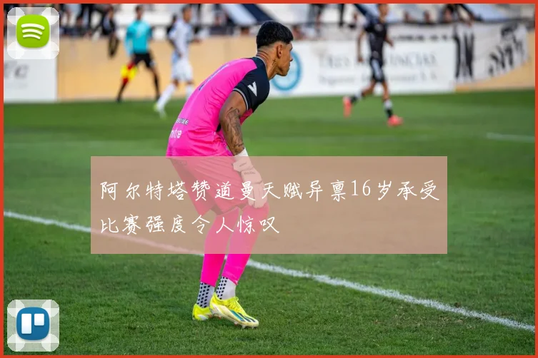 阿尔特塔赞道曼天赋异禀16岁承受比赛强度令人惊叹