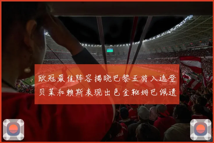 欧冠最佳阵容揭晓巴黎五将入选登贝莱和赖斯表现出色金靴姆巴佩遗憾落选