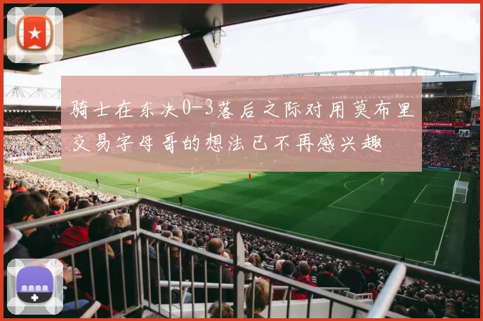 骑士在东决0-3落后之际对用莫布里交易字母哥的想法已不再感兴趣