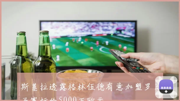 斯基拉透露格林伍德有意加盟罗马马赛标价5000万欧元